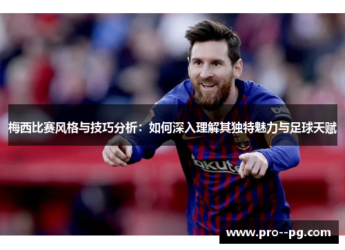 梅西比赛风格与技巧分析：如何深入理解其独特魅力与足球天赋