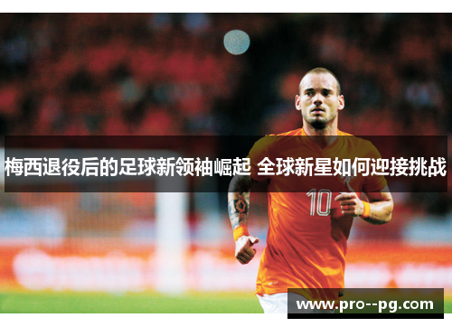 梅西退役后的足球新领袖崛起 全球新星如何迎接挑战