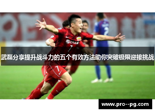 武磊分享提升战斗力的五个有效方法助你突破极限迎接挑战