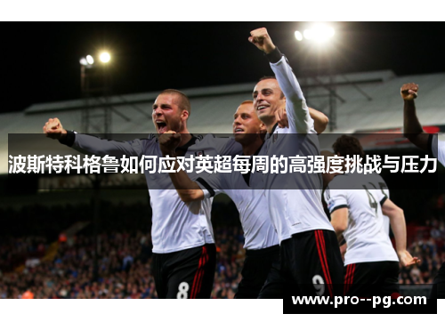 波斯特科格鲁如何应对英超每周的高强度挑战与压力