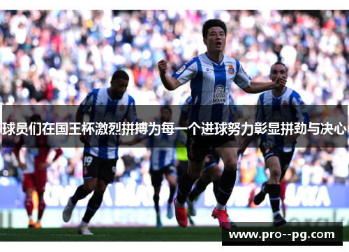 球员们在国王杯激烈拼搏为每一个进球努力彰显拼劲与决心