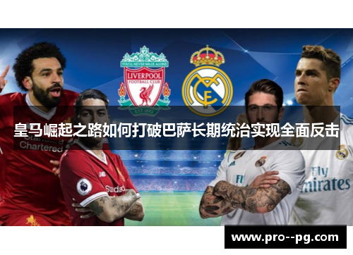 皇马崛起之路如何打破巴萨长期统治实现全面反击 皇马崛起之路如何打破巴萨长期统治实现全面反击