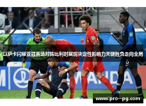 以萨卡闪耀亚冠赛场对阵比利时展现决定性影响力关键胜负走向全局