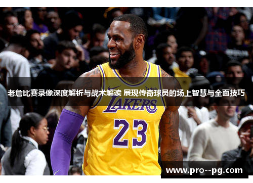 老詹比赛录像深度解析与战术解读 展现传奇球员的场上智慧与全面技巧