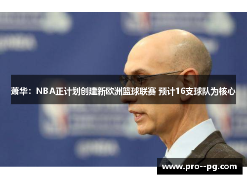 萧华：NBA正计划创建新欧洲篮球联赛 预计16支球队为核心