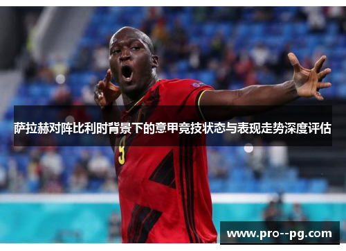 萨拉赫对阵比利时背景下的意甲竞技状态与表现走势深度评估