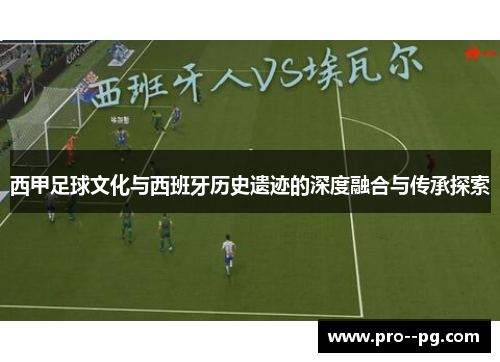 西甲足球文化与西班牙历史遗迹的深度融合与传承探索 西甲足球文化与西班牙历史遗迹的深度融合与传承探索