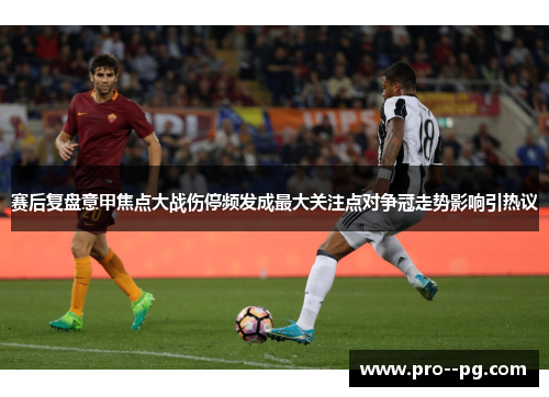 赛后复盘意甲焦点大战伤停频发成最大关注点对争冠走势影响引热议 赛后复盘意甲焦点大战伤停频发成最大关注点对争冠走势影响引热议