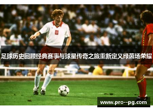 足球历史回顾经典赛事与球星传奇之旅重新定义绿茵场荣耀 足球历史回顾经典赛事与球星传奇之旅重新定义绿茵场荣耀