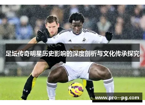 足坛传奇明星历史影响的深度剖析与文化传承探究 足坛传奇明星历史影响的深度剖析与文化传承探究