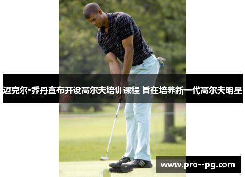 迈克尔·乔丹宣布开设高尔夫培训课程 旨在培养新一代高尔夫明星