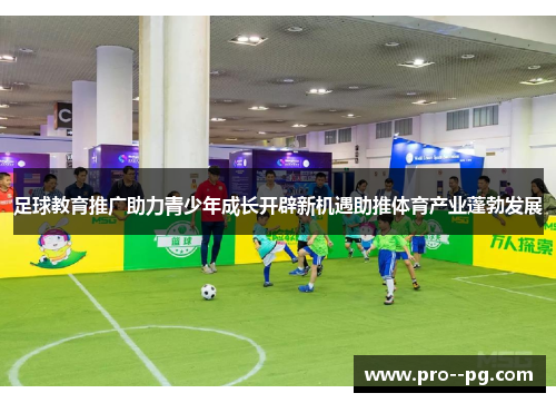 足球教育推广助力青少年成长开辟新机遇助推体育产业蓬勃发展 足球教育推广助力青少年成长开辟新机遇助推体育产业蓬勃发展