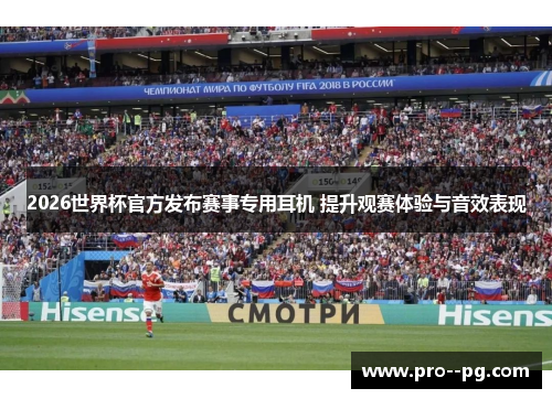 2026世界杯官方发布赛事专用耳机 提升观赛体验与音效表现
