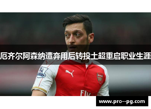 厄齐尔阿森纳遭弃用后转投土超重启职业生涯