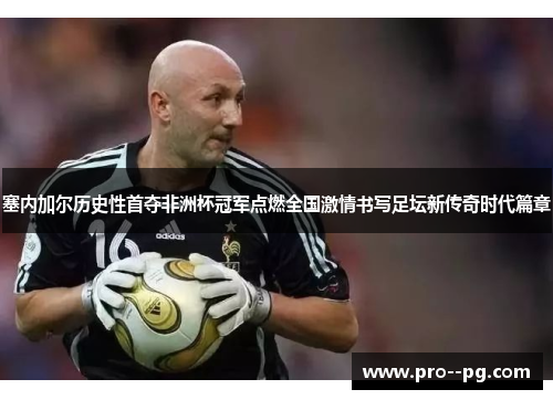 塞内加尔历史性首夺非洲杯冠军点燃全国激情书写足坛新传奇时代篇章