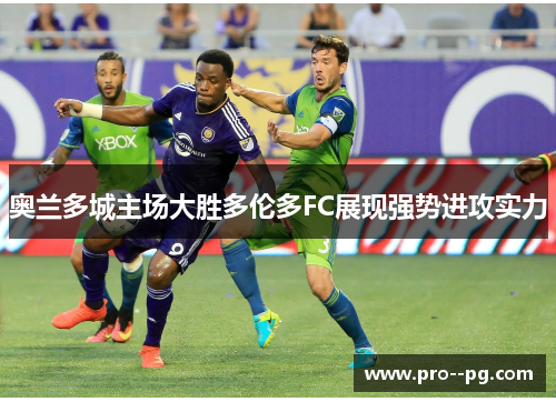 奥兰多城主场大胜多伦多FC展现强势进攻实力 奥兰多城主场大胜多伦多FC展现强势进攻实力