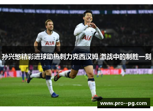 孙兴慜精彩进球助热刺力克西汉姆 激战中的制胜一刻 孙兴慜精彩进球助热刺力克西汉姆 激战中的制胜一刻