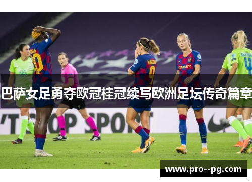 巴萨女足勇夺欧冠桂冠续写欧洲足坛传奇篇章