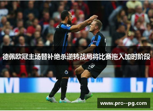 德佩欧冠主场替补绝杀逆转战局将比赛拖入加时阶段 德佩欧冠主场替补绝杀逆转战局将比赛拖入加时阶段