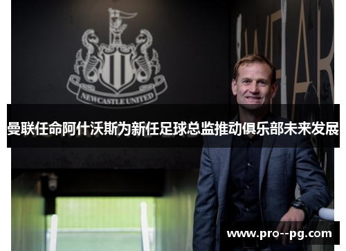 曼联任命阿什沃斯为新任足球总监推动俱乐部未来发展