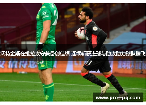 沃特金斯在维拉攻守兼备创佳绩 连续斩获进球与助攻助力球队腾飞 沃特金斯在维拉攻守兼备创佳绩 连续斩获进球与助攻助力球队腾飞