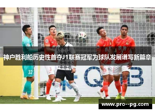 神户胜利船历史性首夺J1联赛冠军为球队发展谱写新篇章 神户胜利船历史性首夺J1联赛冠军为球队发展谱写新篇章