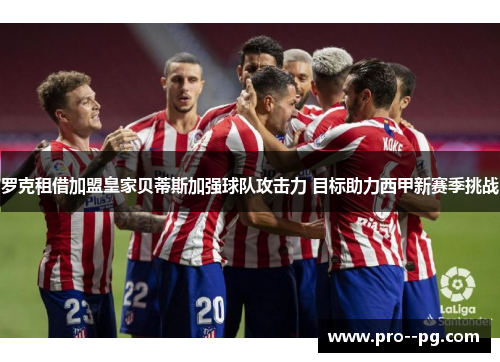 罗克租借加盟皇家贝蒂斯加强球队攻击力 目标助力西甲新赛季挑战 罗克租借加盟皇家贝蒂斯加强球队攻击力 目标助力西甲新赛季挑战