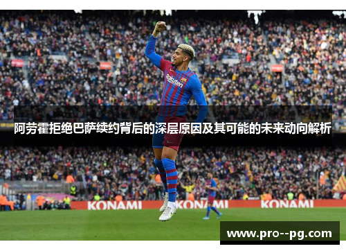 阿劳霍拒绝巴萨续约背后的深层原因及其可能的未来动向解析