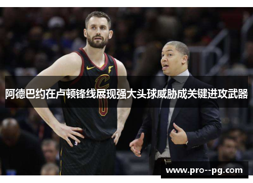 阿德巴约在卢顿锋线展现强大头球威胁成关键进攻武器