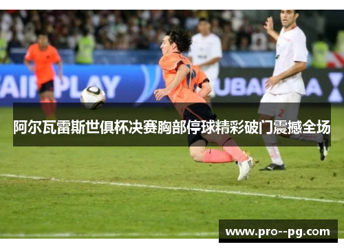 阿尔瓦雷斯世俱杯决赛胸部停球精彩破门震撼全场