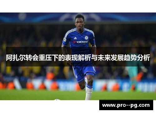 阿扎尔转会重压下的表现解析与未来发展趋势分析
