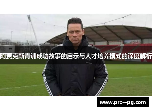 阿贾克斯青训成功故事的启示与人才培养模式的深度解析