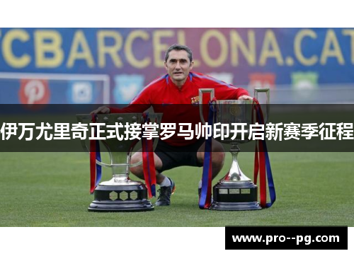伊万尤里奇正式接掌罗马帅印开启新赛季征程
