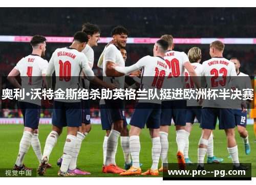 奥利·沃特金斯绝杀助英格兰队挺进欧洲杯半决赛 奥利·沃特金斯绝杀助英格兰队挺进欧洲杯半决赛