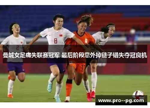 曼城女足痛失联赛冠军 最后阶段意外掉链子错失夺冠良机