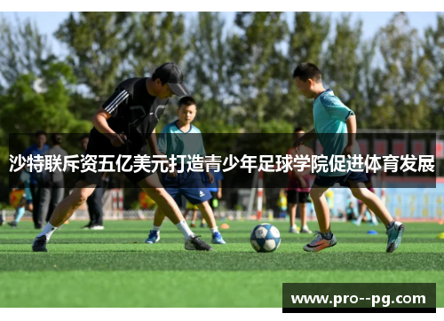 沙特联斥资五亿美元打造青少年足球学院促进体育发展
