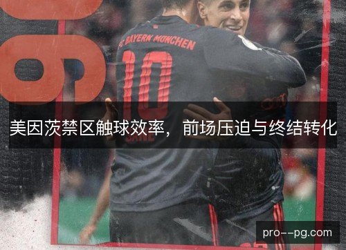 美因茨禁区触球效率,前场压迫与终结转化 美因茨禁区触球效率,前场压迫与终结转化