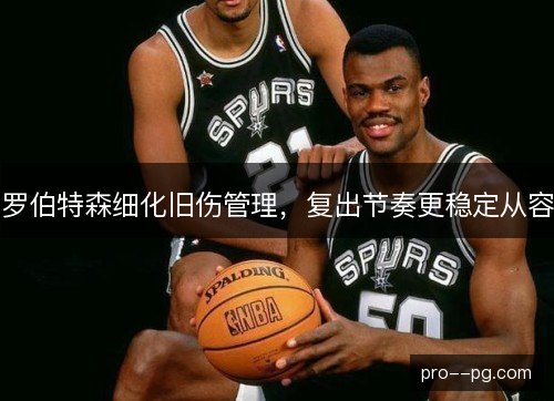 罗伯特森细化旧伤管理，复出节奏更稳定从容