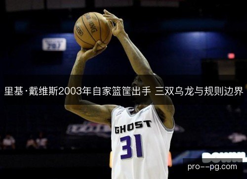 里基·戴维斯2003年自家篮筐出手 三双乌龙与规则边界 里基·戴维斯2003年自家篮筐出手 三双乌龙与规则边界