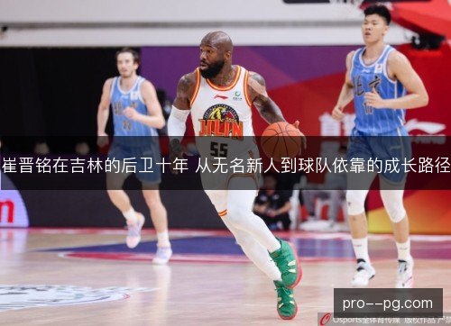 崔晋铭在吉林的后卫十年 从无名新人到球队依靠的成长路径 崔晋铭在吉林的后卫十年 从无名新人到球队依靠的成长路径